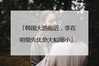 韩国大选临近，李在明领先优势大幅缩小