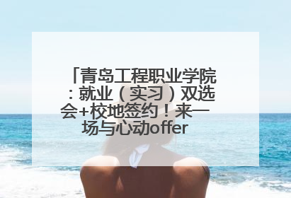 青岛工程职业学院：就业（实习）双选会+校地签约！来一场与心动offer的双向奔赴！