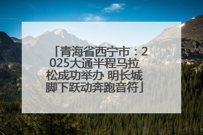青海省西宁市：2025大通半程马拉松成功举办 明长城脚下跃动奔跑音符