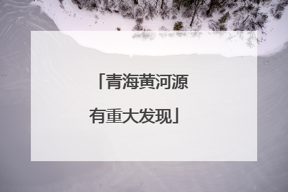青海黄河源有重大发现