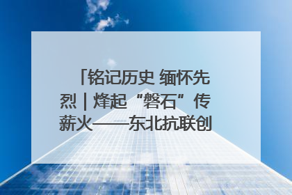 铭记历史 缅怀先烈｜烽起“磐石”传薪火——东北抗联创建地的振兴新篇