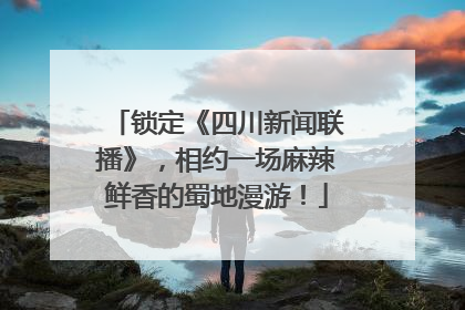 锁定《四川新闻联播》，相约一场麻辣鲜香的蜀地漫游！