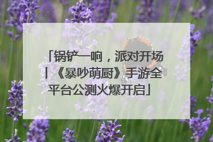 锅铲一响，派对开场丨《暴吵萌厨》手游全平台公测火爆开启