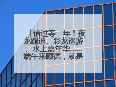 错过等一年！夜龙蹦迪、彩龙巡游、水上嘉年华……端午来顺德，就是这么好玩