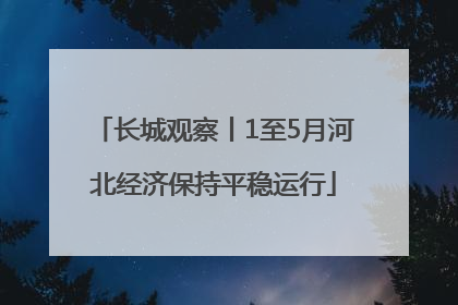 长城观察丨1至5月河北经济保持平稳运行