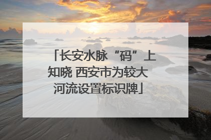 长安水脉“码”上知晓 西安市为较大河流设置标识牌