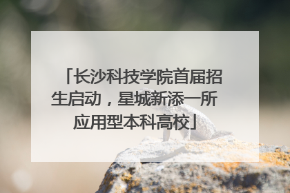 长沙科技学院首届招生启动，星城新添一所应用型本科高校