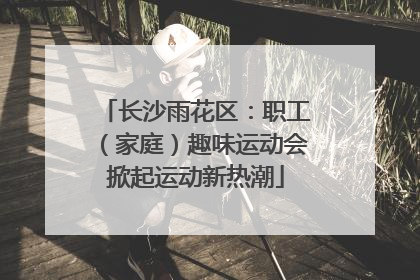 长沙雨花区：职工（家庭）趣味运动会掀起运动新热潮