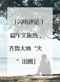 闪电评论丨端午文旅热，齐鲁大地“火”出圈