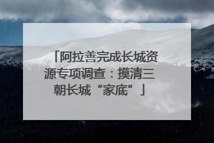 阿拉善完成长城资源专项调查：摸清三朝长城“家底”