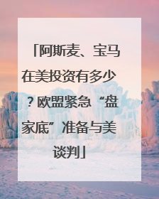 阿斯麦、宝马在美投资有多少？欧盟紧急“盘家底”准备与美谈判
