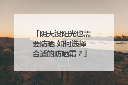 阴天没阳光也需要防晒 如何选择合适的防晒霜？