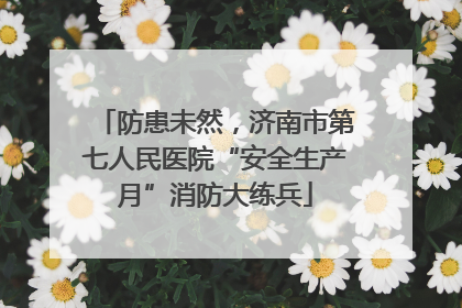 防患未然，济南市第七人民医院“安全生产月”消防大练兵
