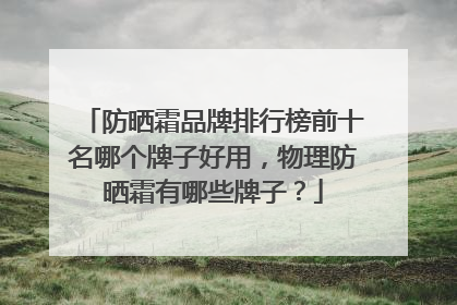 防晒霜品牌排行榜前十名哪个牌子好用，物理防晒霜有哪些牌子？