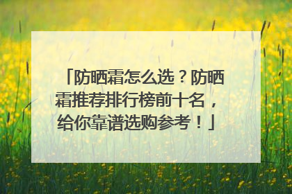 防晒霜怎么选？防晒霜推荐排行榜前十名，给你靠谱选购参考！