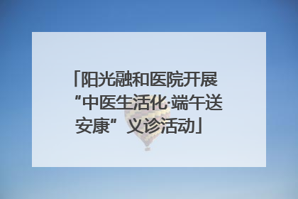 阳光融和医院开展 “中医生活化·端午送安康”义诊活动