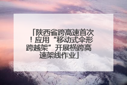 陕西省跨高速首次！应用“移动式伞形跨越架”开展横跨高速架线作业