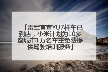 雷军官宣YU7样车已到店，小米计划为10多座城市1万名车主免费提供驾驶培训服务