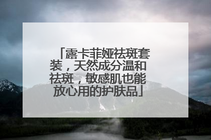 露卡菲娅祛斑套装，天然成分温和祛斑，敏感肌也能放心用的护肤品