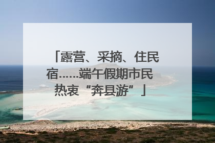 露营、采摘、住民宿……端午假期市民热衷“奔县游”