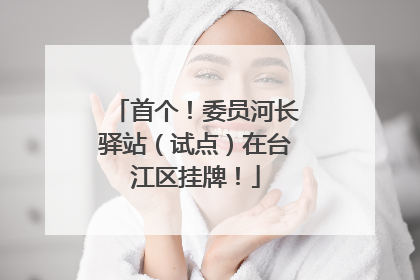 首个！委员河长驿站（试点）在台江区挂牌！