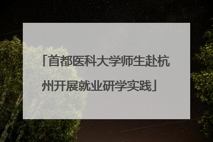 首都医科大学师生赴杭州开展就业研学实践