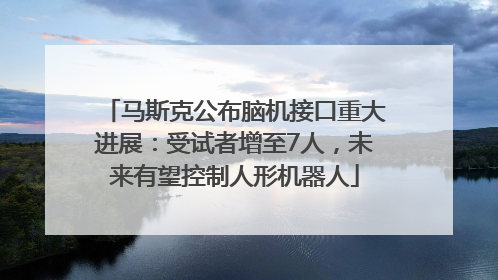 马斯克公布脑机接口重大进展：受试者增至7人，未来有望控制人形机器人