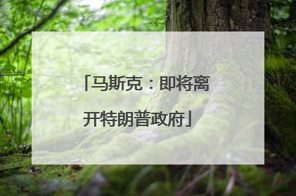马斯克：即将离开特朗普政府