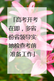 高考开考在即，多省份省领导实地检查考前准备工作