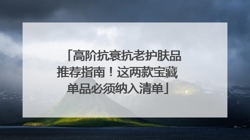 高阶抗衰抗老护肤品推荐指南！这两款宝藏单品必须纳入清单
