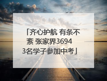 齐心护航 有条不紊 张家界36943名学子参加中考