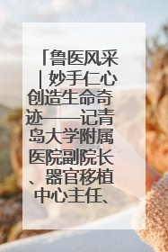 鲁医风采｜妙手仁心创造生命奇迹——记青岛大学附属医院副院长、器官移植中心主任、主任医师蔡金贞