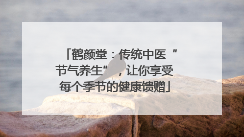 鹤颜堂：传统中医“节气养生”，让你享受每个季节的健康馈赠