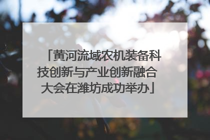 黄河流域农机装备科技创新与产业创新融合大会在潍坊成功举办