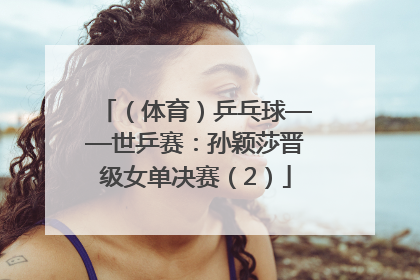 （体育）乒乓球——世乒赛：孙颖莎晋级女单决赛（2）