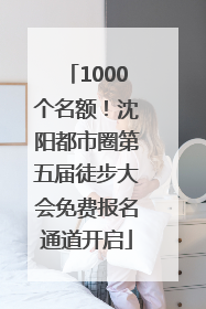 1000个名额！沈阳都市圈第五届徒步大会免费报名通道开启