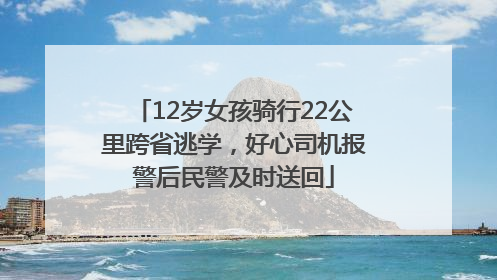 12岁女孩骑行22公里跨省逃学，好心司机报警后民警及时送回