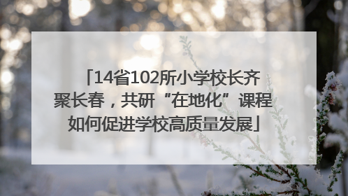14省102所小学校长齐聚长春，共研“在地化”课程如何促进学校高质量发展