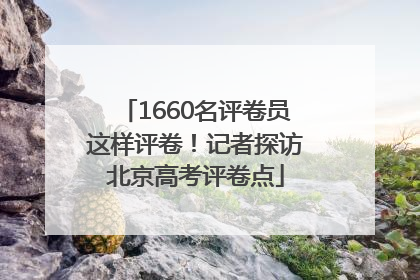 1660名评卷员这样评卷！记者探访北京高考评卷点