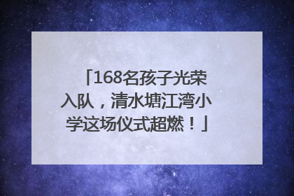 168名孩子光荣入队，清水塘江湾小学这场仪式超燃！