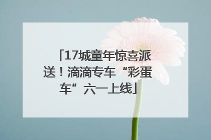 17城童年惊喜派送！滴滴专车“彩蛋车”六一上线