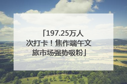197.25万人次打卡！焦作端午文旅市场强势吸粉