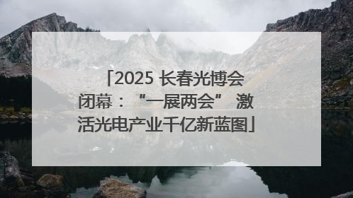 2025 长春光博会闭幕：“一展两会” 激活光电产业千亿新蓝图