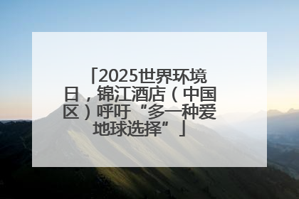 2025世界环境日，锦江酒店（中国区）呼吁“多一种爱地球选择”