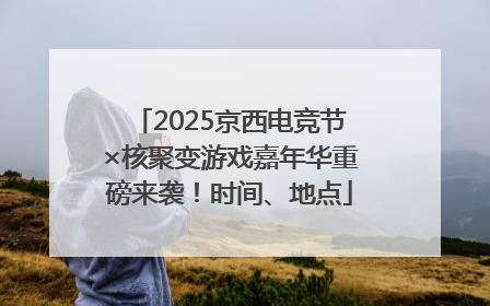 2025京西电竞节×核聚变游戏嘉年华重磅来袭！时间、地点