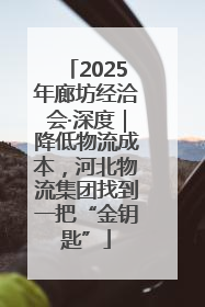 2025年廊坊经洽会·深度｜降低物流成本，河北物流集团找到一把“金钥匙”