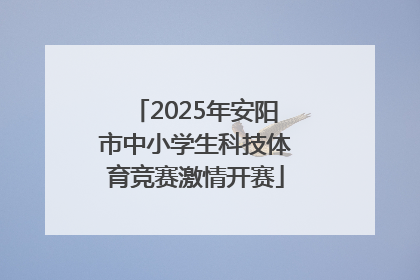2025年安阳市中小学生科技体育竞赛激情开赛