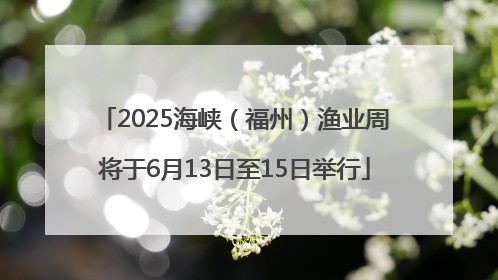 2025海峡（福州）渔业周将于6月13日至15日举行