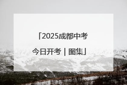 2025成都中考今日开考｜图集