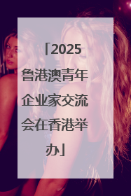 2025鲁港澳青年企业家交流会在香港举办